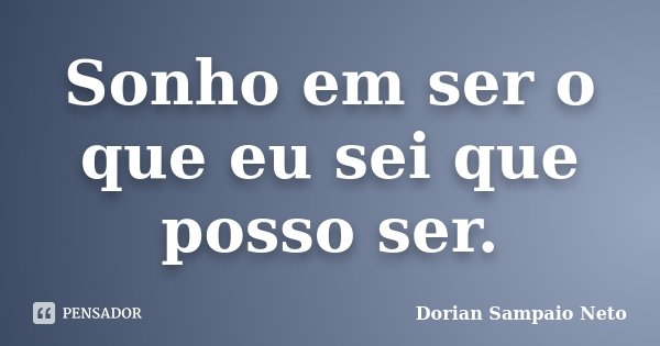 Sonho em ser o que eu sei que posso ser.... Frase de Dorian Sampaio Neto.