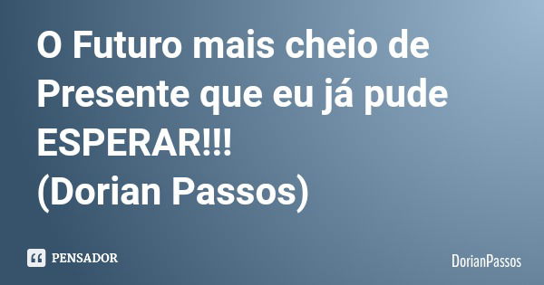 O Futuro mais cheio de Presente que eu já pude ESPERAR!!! (Dorian Passos)... Frase de DorianPassos.