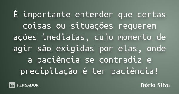 É importante entender que certas coisas ou situações requerem ações imediatas, cujo momento de agir são exigidas por elas, onde a paciência se contradiz e preci... Frase de Dório Silva.