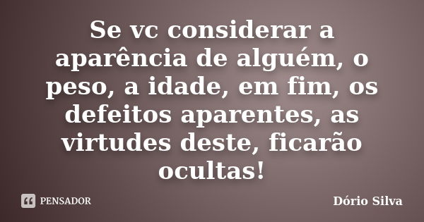 Se vc considerar a aparência de alguém, o peso, a idade, em fim, os defeitos aparentes, as virtudes deste, ficarão ocultas!... Frase de Dório Silva.