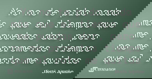 Yo no te pido nada más que el tiempo que me puedas dar, pero no me prometas tiempo que al rato me quitas... Frase de Doris Aquino.