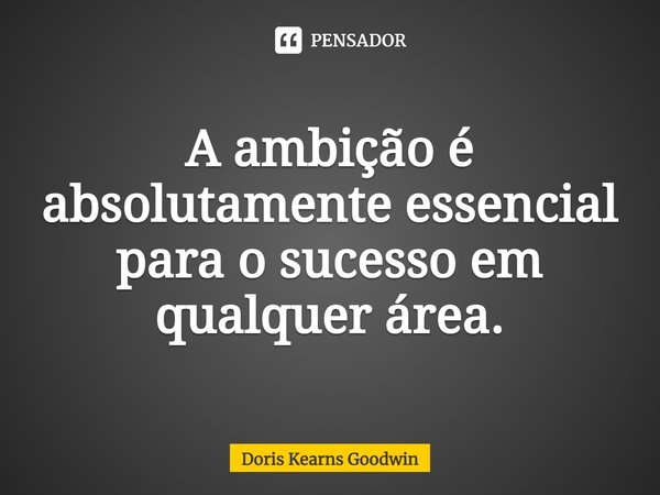 ⁠A ambição é absolutamente essencial para o sucesso em qualquer área.... Frase de Doris Kearns Goodwin.