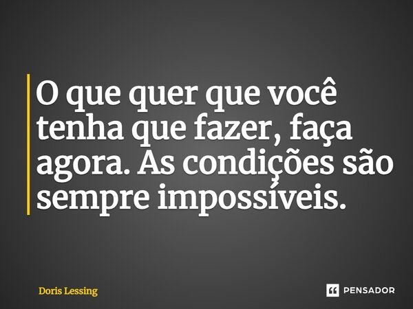 O que quer que você tenha que fazer, faça agora. As condições são sempre impossíveis.... Frase de Doris Lessing.