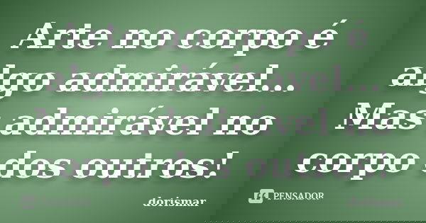 Arte no corpo é algo admirável... Mas admirável no corpo dos outros!... Frase de dorismar.
