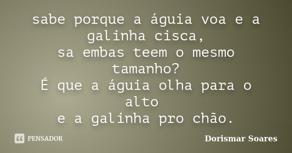 sabe porque a águia voa e a galinha cisca, sa embas teem o mesmo tamanho? É que a águia olha para o alto e a galinha pro chão.... Frase de Dorismar soares.