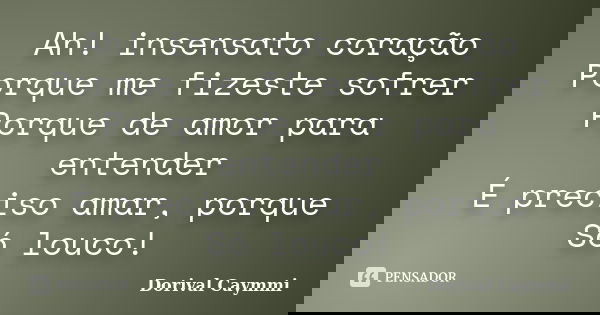 Ah! insensato coração Porque me fizeste sofrer Porque de amor para entender É preciso amar, porque Só louco!... Frase de Dorival Caymmi.