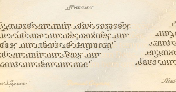 Eu guardo em mim, dois corações, um que é do mar um das paixões, um canto doce, um cheiro de temporal, eu guardo em mim um Deus, um louco um santo um bem um mal... Frase de Dorival Caymmi.