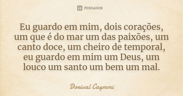 Eu guardo em mim, dois corações, um que é do mar um das paixões, um canto doce, um cheiro de temporal, eu guardo em mim um Deus, um louco um santo um bem um mal... Frase de Dorival Caymmi.