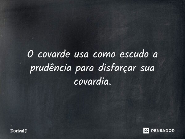 ⁠ O covarde usa como escudo a prudência para disfarçar sua covardia.... Frase de Dorival J..