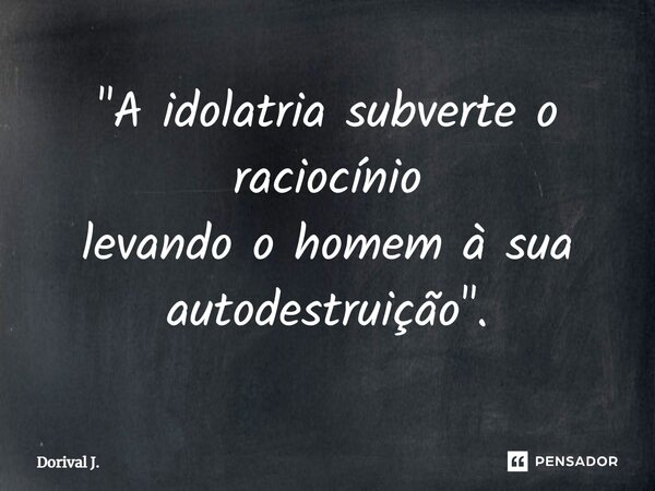 ⁠"A idolatria subverte o raciocínio levando o homem à sua autodestruição".... Frase de Dorival J..
