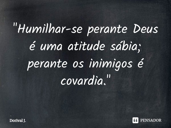 ⁠⁠"Humilhar-se perante Deus é uma atitude sábia; perante os inimigos é covardia."... Frase de Dorival J..