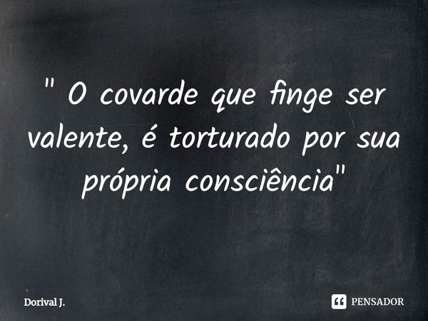 ⁠" O covarde que finge ser valente, é torturado por sua própria consciência "... Frase de Dorival J..