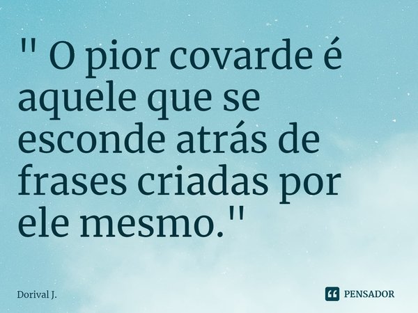 ⁠" O pior covarde é aquele que se esconde atrás de frases criadas por ele mesmo. "... Frase de Dorival J..