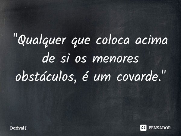 ⁠"Qualquer que coloca acima de si os menores obstáculos, é um covarde."... Frase de Dorival J..