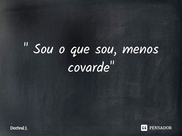 ⁠" Sou o que sou, menos covarde "... Frase de Dorival J..