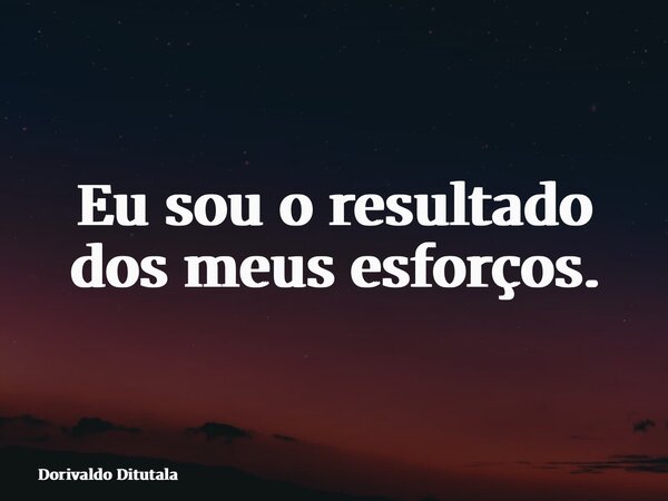 Eu sou o resultado dos meus esforços.... Frase de Dorivaldo Ditutala.