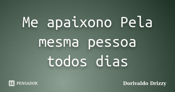 Me apaixono Pela mesma pessoa todos dias... Frase de Dorivaldo Drizzy.