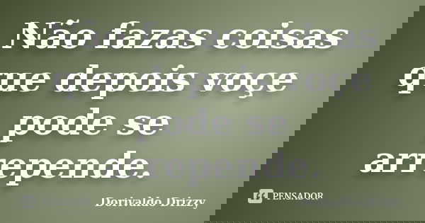 Não fazas coisas que depois voçe pode se arrepende.... Frase de Dorivaldo Drizzy.