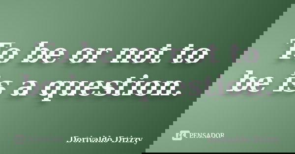 To be or not to be is a question.... Frase de Dorivaldo Drizzy.