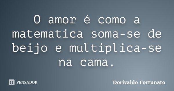 O amor é como a matematica soma-se de beijo e multiplica-se na cama.... Frase de Dorivaldo Fortunato.
