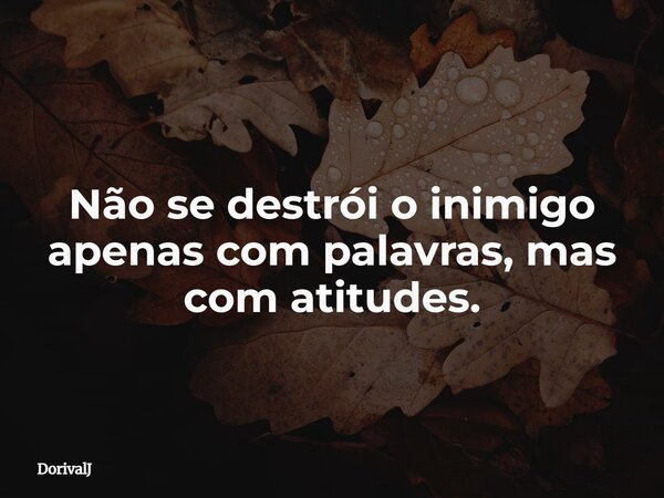 Não se destrói o inimigo apenas com palavras, mas com atitudes.... Frase de DorivalJ.