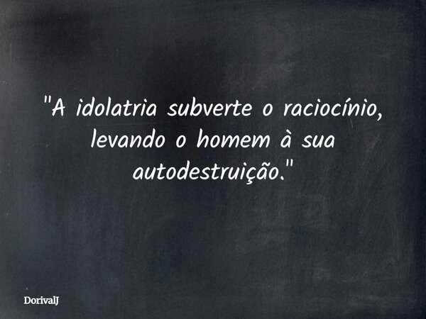 "A idolatria subverte o raciocínio, levando o homem à sua autodestruição."... Frase de DorivalJ.