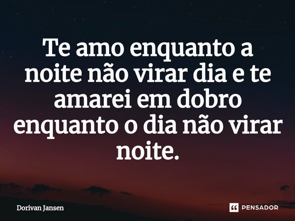 ⁠Te amo enquanto a noite não virar dia e te amarei em dobro enquanto o dia não virar noite.... Frase de Dorivan Jansen.