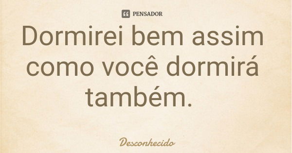 Dormirei bem assim como você dormirá também.