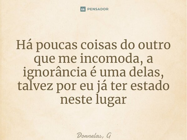 ⁠Há poucas coisas do outro que me incomoda, a ignorância é uma delas, talvez por eu já ter estado neste lugar... Frase de Dornelas, G.