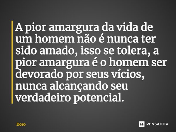 ⁠A pior amargura da vida de um homem não é nunca ter sido amado, isso se tolera, a pior amargura é o homem ser devorado por seus vícios, nunca alcançando seu ve... Frase de Doro.
