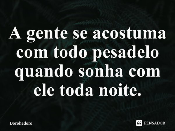 ⁠A gente se acostuma com todo pesadelo quando sonha com ele toda noite.... Frase de Dorohedoro.