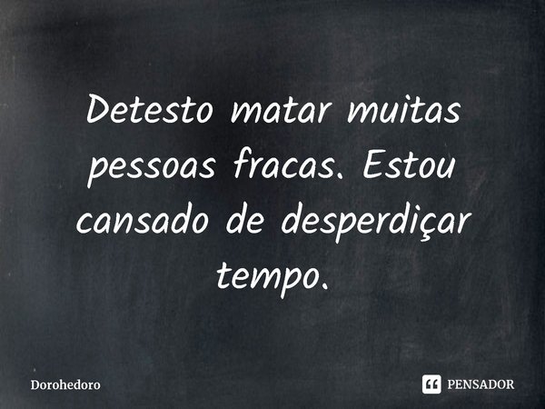 ⁠Detesto matar muitas pessoas fracas. Estou cansado de desperdiçar tempo.... Frase de Dorohedoro.