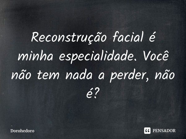 ⁠Reconstrução facial é minha especialidade. Você não tem nada a perder, não é?... Frase de Dorohedoro.