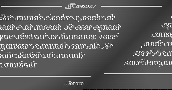 Este mundo é sobre o poder da espada e da moeda. Se essa espada consegue destruir os humanos, você pode conquistar o mundo com ela. Se você é o maior ladrão do ... Frase de Dororo.