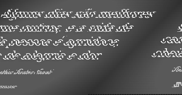 Alguns dias são melhores que outros, e a vida de cada pessoa é agridoce, cheia de alegria e dor.... Frase de Dorothea Benton Frank.