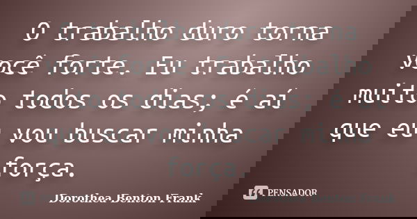 O trabalho duro torna você forte. Eu trabalho muito todos os dias; é aí que eu vou buscar minha força.... Frase de Dorothea Benton Frank.