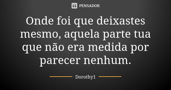 Onde foi que deixastes mesmo, aquela parte tua que não era medida por parecer nenhum.... Frase de Dorothy1.