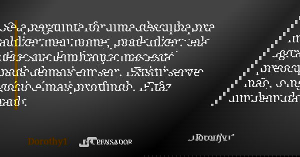 Se a pergunta for uma desculpa pra maldizer meu nome , pode dizer : ela agradece sua lembrança mas está preocupada demais em ser . Existir serve não , o negócio... Frase de Dorothy1.