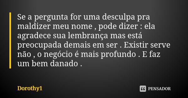 Se a pergunta for uma desculpa pra maldizer meu nome , pode dizer : ela agradece sua lembrança mas está preocupada demais em ser . Existir serve não , o negócio... Frase de Dorothy1.