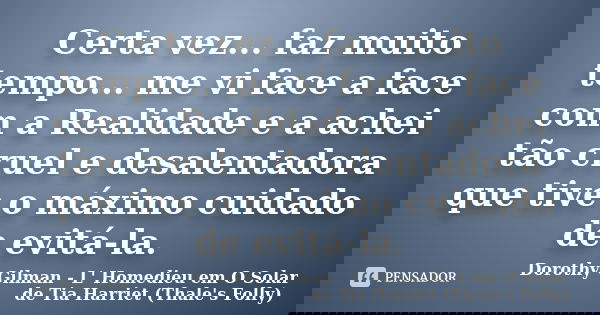 Certa vez... faz muito tempo... me vi face a face com a Realidade e a achei tão cruel e desalentadora que tive o máximo cuidado de evitá-la.... Frase de Dorothy Gilman - L' Homedieu em O Solar de Tia Harriet (Thale's Folly).