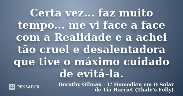 Certa vez... faz muito tempo... me vi face a face com a Realidade e a achei tão cruel e desalentadora que tive o máximo cuidado de evitá-la.... Frase de Dorothy Gilman - L' Homedieu em O Solar de Tia Harriet (Thale's Folly).