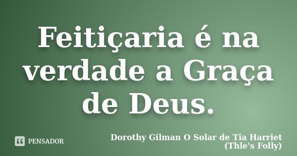 Feitiçaria é na verdade a Graça de Deus.... Frase de Dorothy Gilman O Solar de Tia Harriet (Thle's Folly).