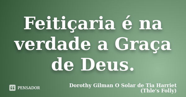 Feitiçaria é na verdade a Graça de Deus.... Frase de Dorothy Gilman O Solar de Tia Harriet (Thle's Folly).