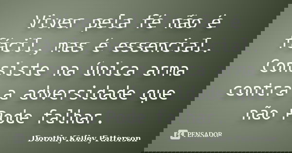 Viver pela fé não é fácil, mas é essencial. Consiste na única arma contra a adversidade que não Pode falhar.... Frase de Dorothy Kelley Patterson.