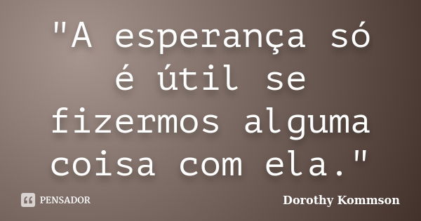 "A esperança só é útil se fizermos alguma coisa com ela."... Frase de Dorothy Kommson.