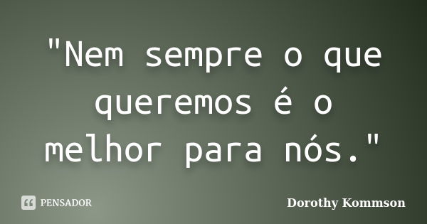 "Nem sempre o que queremos é o melhor para nós."... Frase de Dorothy Kommson.