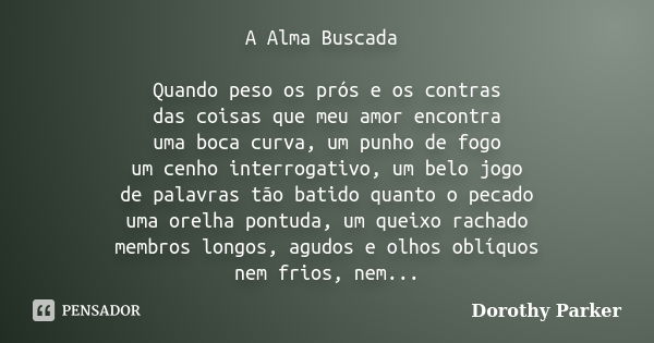 A Alma Buscada Quando peso os prós e os contras das coisas que meu amor encontra uma boca curva, um punho de fogo um cenho interrogativo, um belo jogo de palavr... Frase de Dorothy Parker.