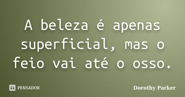 A beleza é apenas superficial, mas o feio vai até o osso.... Frase de Dorothy Parker.