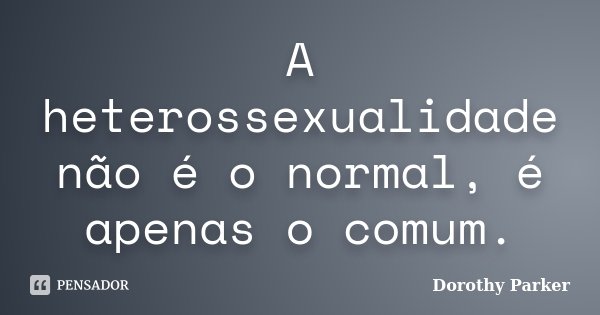 A heterossexualidade não é o normal, é apenas o comum.... Frase de Dorothy Parker.
