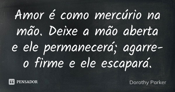 Amor é como mercúrio na mão. Deixe a mão aberta e ele permanecerá; agarre-o firme e ele escapará.... Frase de Dorothy Parker.